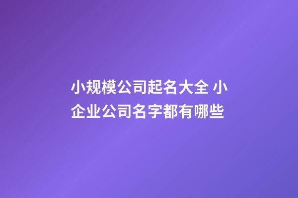 小规模公司起名大全 小企业公司名字都有哪些-第1张-公司起名-玄机派